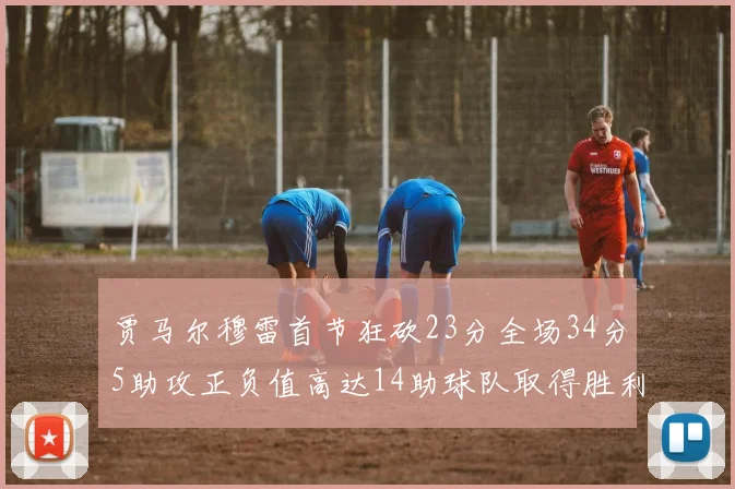 贾马尔穆雷首节狂砍23分全场34分5助攻正负值高达14助球队取得胜利