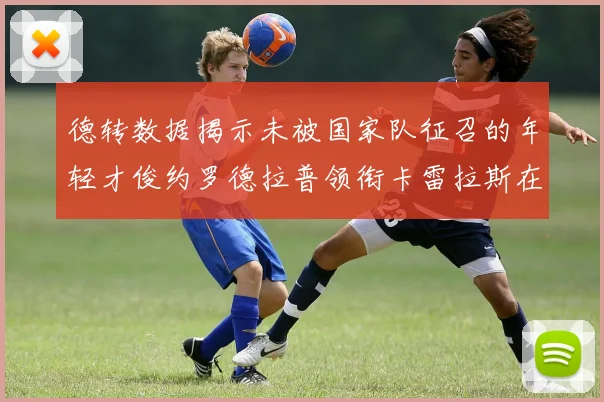 德转数据揭示未被国家队征召的年轻才俊约罗德拉普领衔卡雷拉斯在列