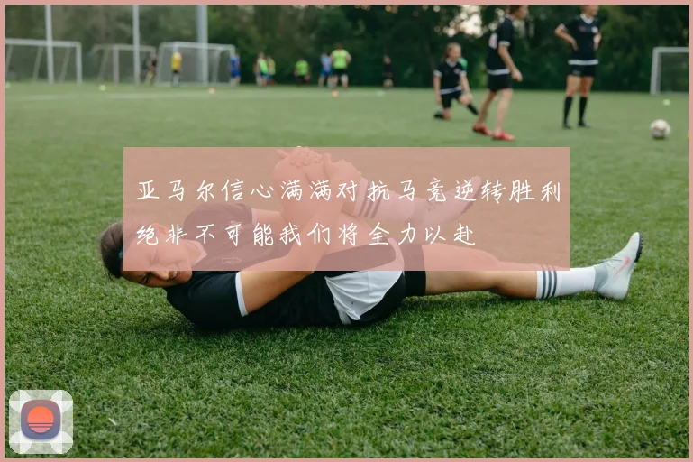 亚马尔信心满满对抗马竞逆转胜利绝非不可能我们将全力以赴