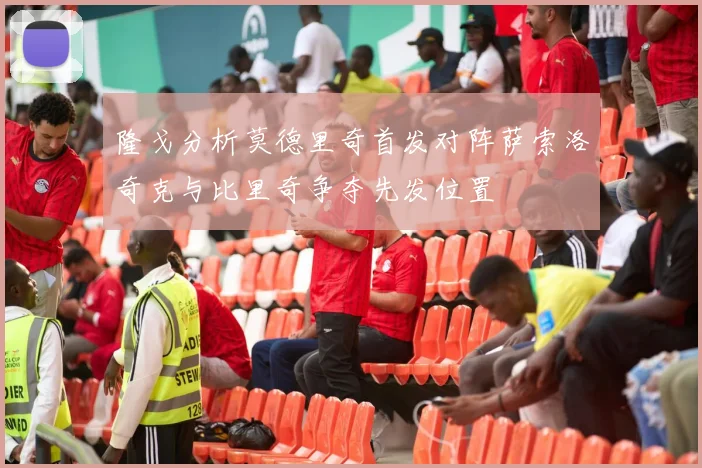 隆戈分析莫德里奇首发对阵萨索洛奇克与比里奇争夺先发位置