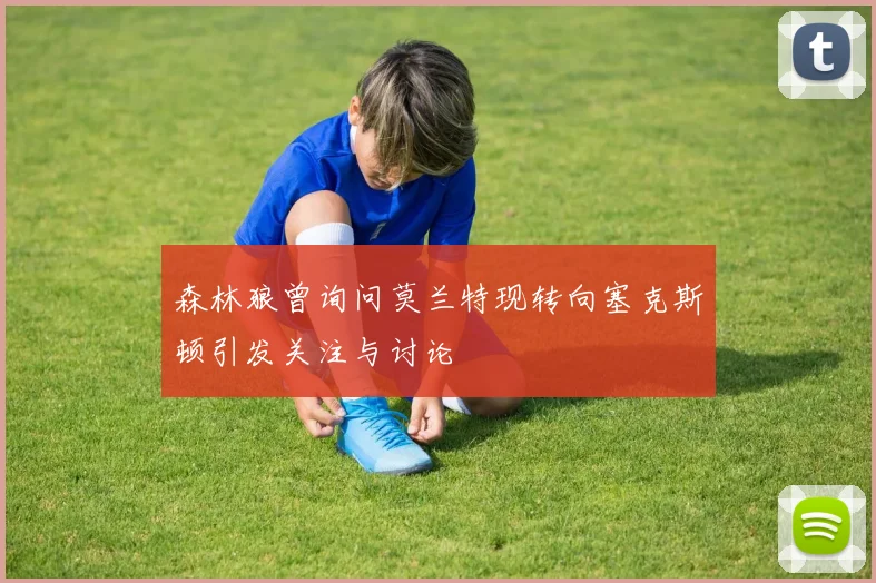 森林狼曾询问莫兰特现转向塞克斯顿引发关注与讨论