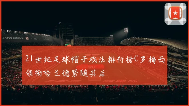 21世纪足球帽子戏法排行榜C罗梅西领衔哈兰德紧随其后