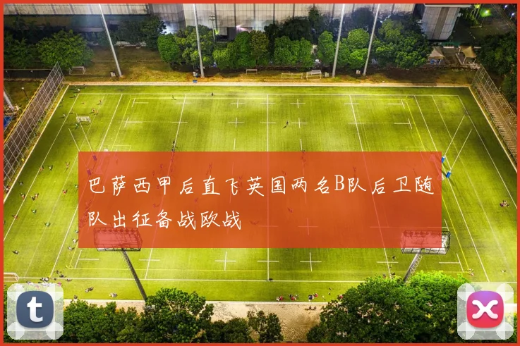巴萨西甲后直飞英国两名B队后卫随队出征备战欧战