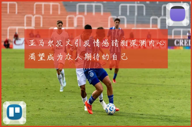 亚马尔发文引发情感猜测深渊内心渴望成为众人期待的自己