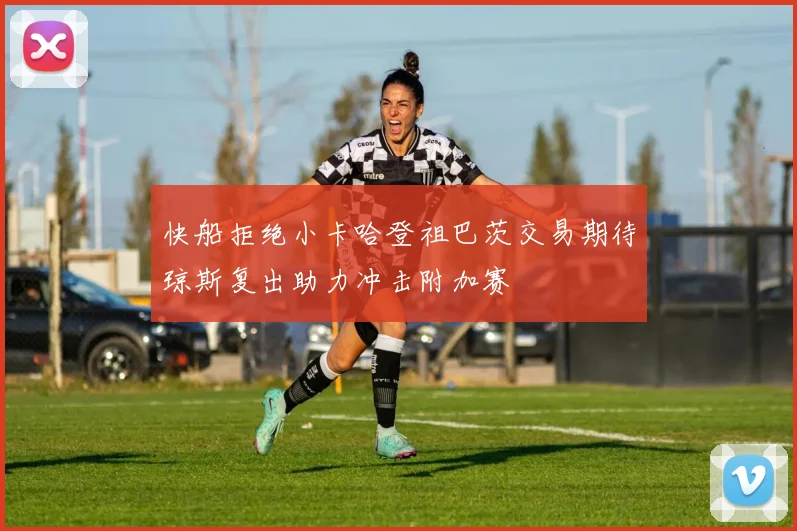 快船拒绝小卡哈登祖巴茨交易期待琼斯复出助力冲击附加赛