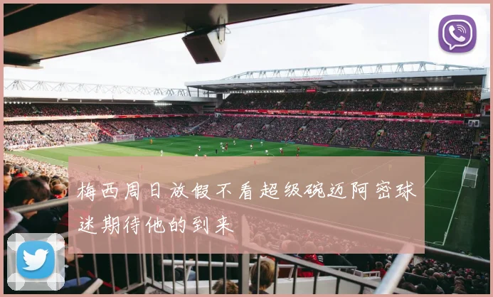 梅西周日放假不看超级碗迈阿密球迷期待他的到来
