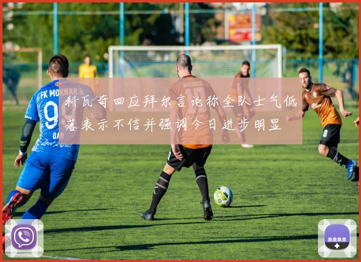 科瓦奇回应拜尔言论称全队士气低落表示不信并强调今日进步明显