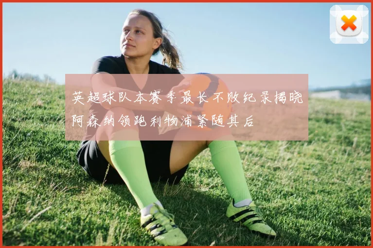 英超球队本赛季最长不败纪录揭晓阿森纳领跑利物浦紧随其后