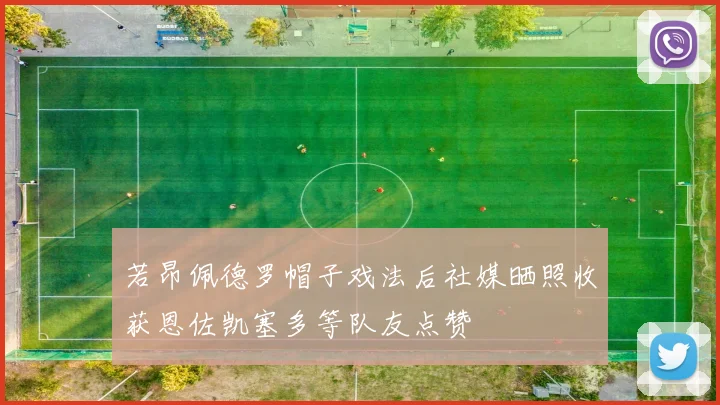 若昂佩德罗帽子戏法后社媒晒照收获恩佐凯塞多等队友点赞