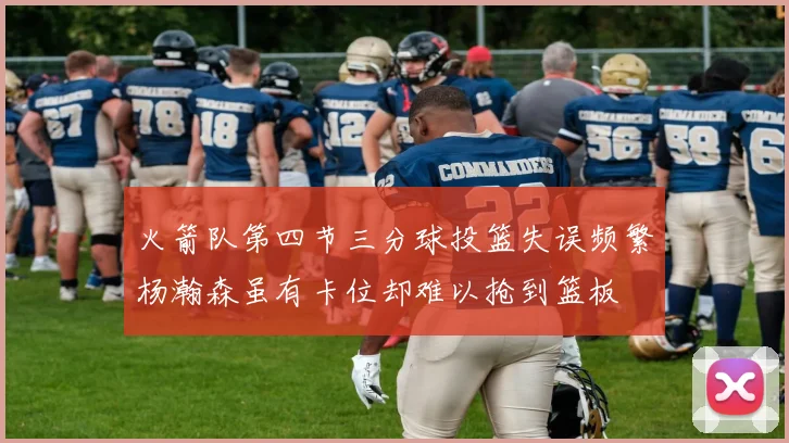 火箭队第四节三分球投篮失误频繁杨瀚森虽有卡位却难以抢到篮板