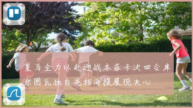 皇马全力以赴迎战本菲卡次回合库尔图瓦独自亮相海报展现决心