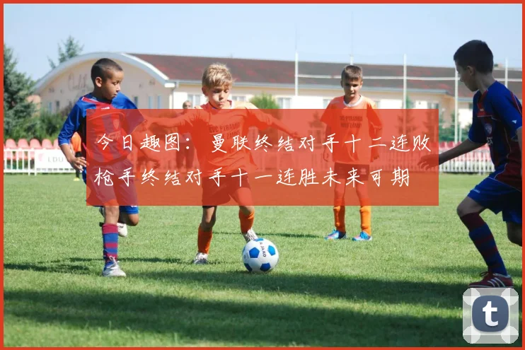 今日趣图：曼联终结对手十二连败枪手终结对手十一连胜未来可期