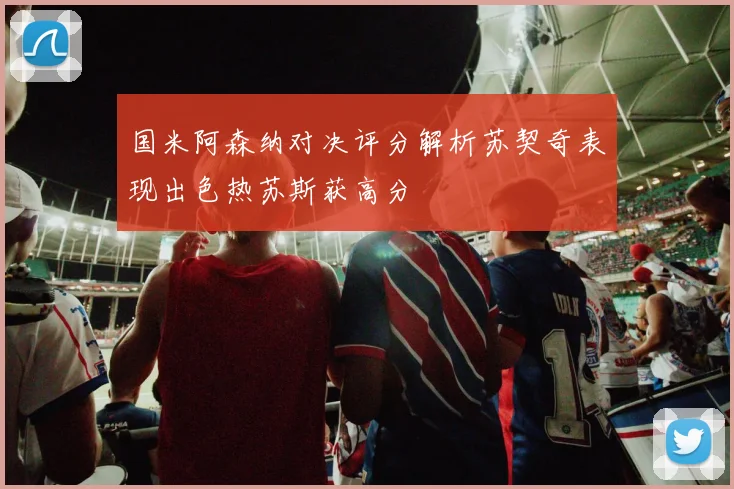 国米阿森纳对决评分解析苏契奇表现出色热苏斯获高分