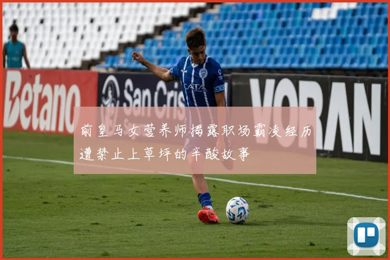 前皇马女营养师揭露职场霸凌经历遭禁止上草坪的辛酸故事