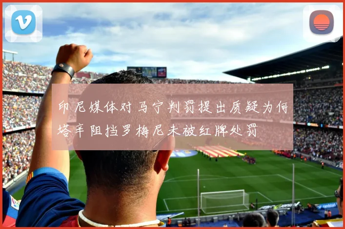 印尼媒体对马宁判罚提出质疑为何塔辛阻挡罗梅尼未被红牌处罚