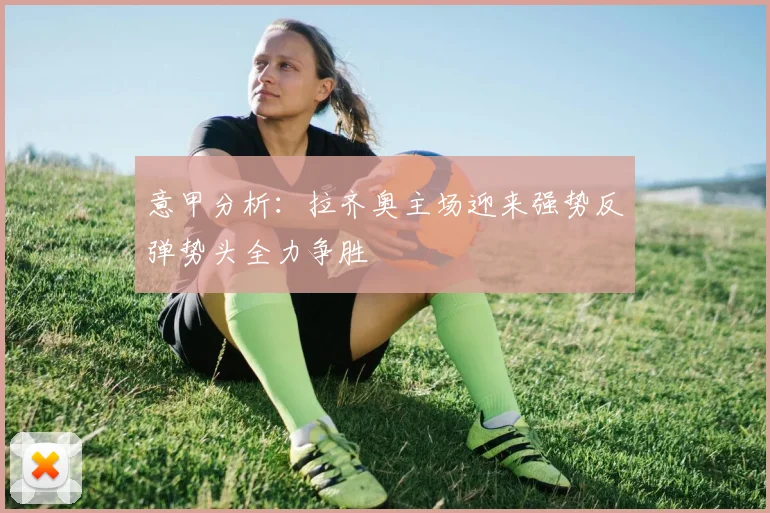 意甲分析：拉齐奥主场迎来强势反弹势头全力争胜