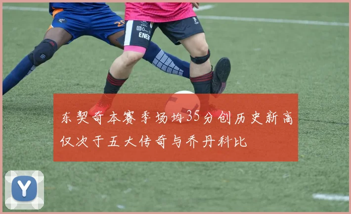 东契奇本赛季场均35分创历史新高仅次于五大传奇与乔丹科比