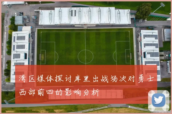 湾区媒体探讨库里出战场次对勇士西部前四的影响分析