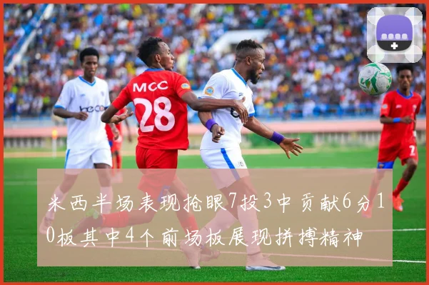 米西半场表现抢眼7投3中贡献6分10板其中4个前场板展现拼搏精神