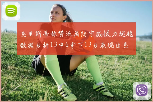 克里斯蒂称赞浓眉防守威慑力超越数据分析13中6拿下13分表现出色