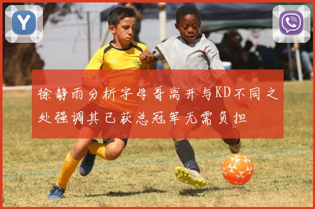 徐静雨分析字母哥离开与KD不同之处强调其已获总冠军无需负担