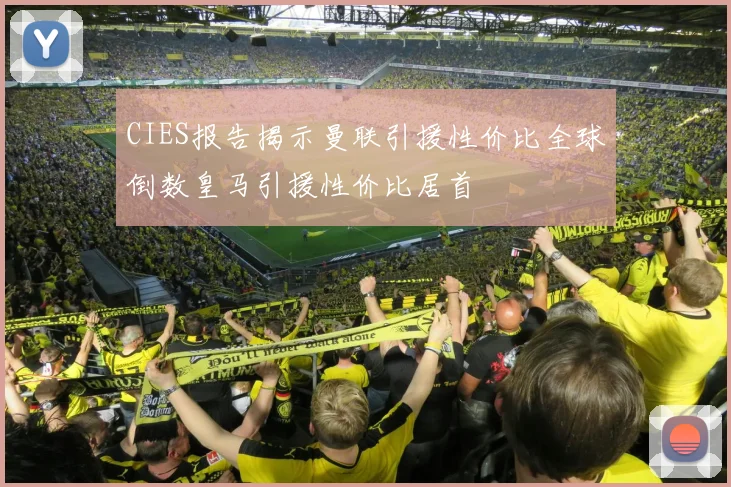 CIES报告揭示曼联引援性价比全球倒数皇马引援性价比居首