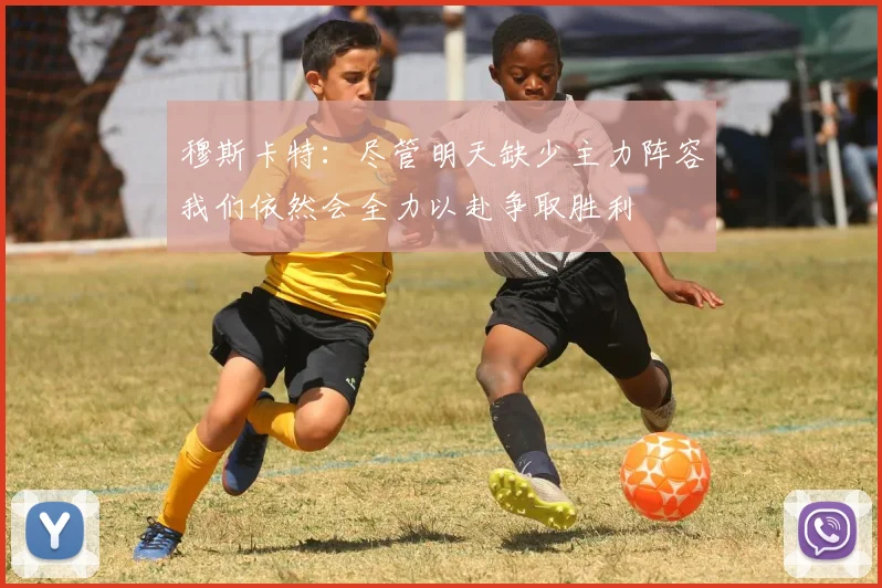 穆斯卡特：尽管明天缺少主力阵容我们依然会全力以赴争取胜利