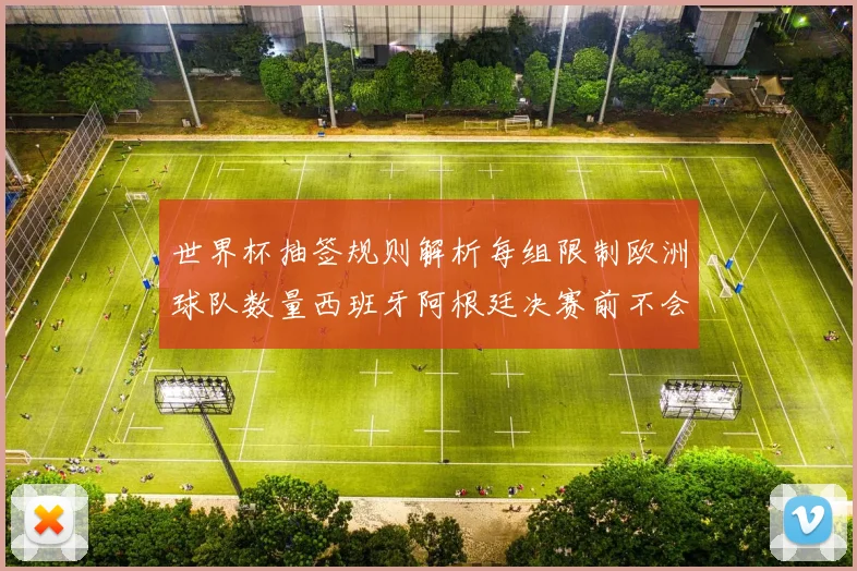 世界杯抽签规则解析每组限制欧洲球队数量西班牙阿根廷决赛前不会相遇