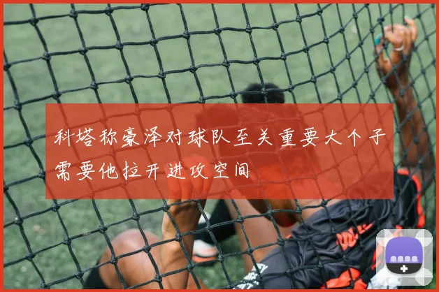 科塔称豪泽对球队至关重要大个子需要他拉开进攻空间