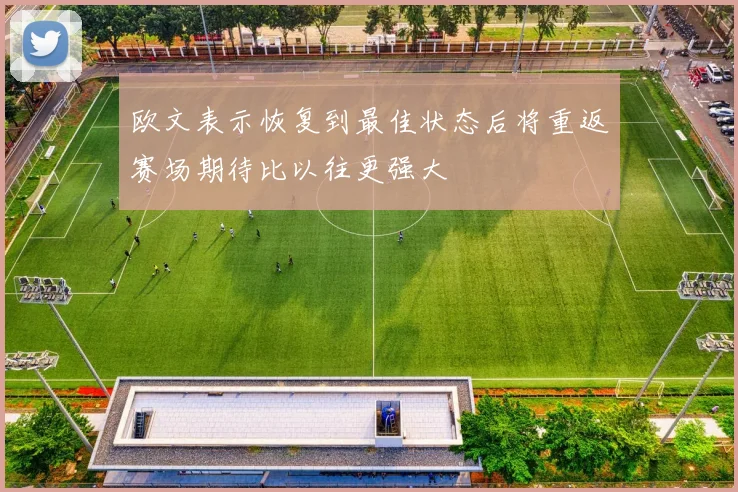 欧文表示恢复到最佳状态后将重返赛场期待比以往更强大