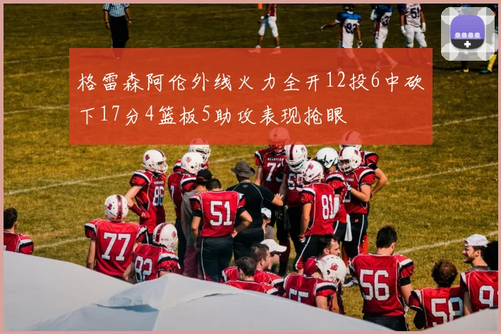 格雷森阿伦外线火力全开12投6中砍下17分4篮板5助攻表现抢眼
