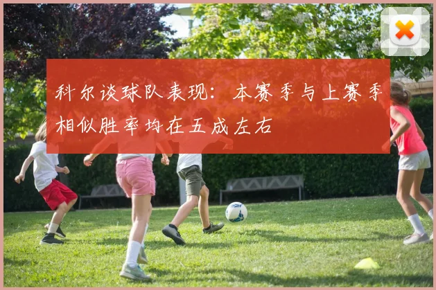 科尔谈球队表现：本赛季与上赛季相似胜率均在五成左右