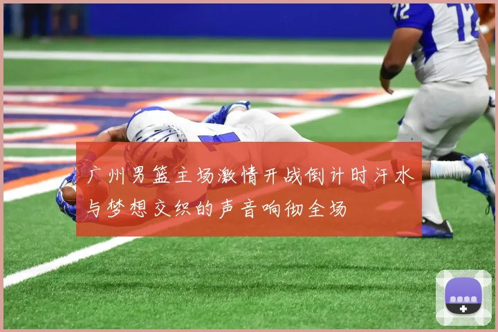 广州男篮主场激情开战倒计时汗水与梦想交织的声音响彻全场