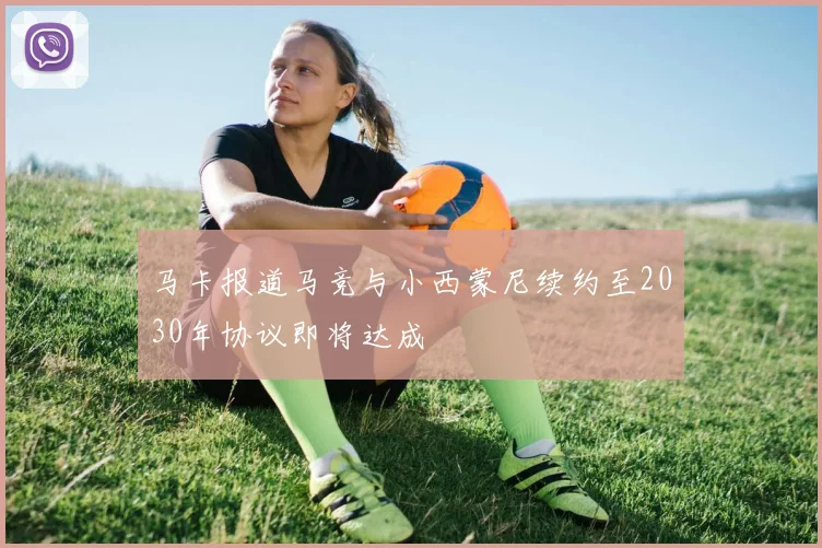 马卡报道马竞与小西蒙尼续约至2030年协议即将达成
