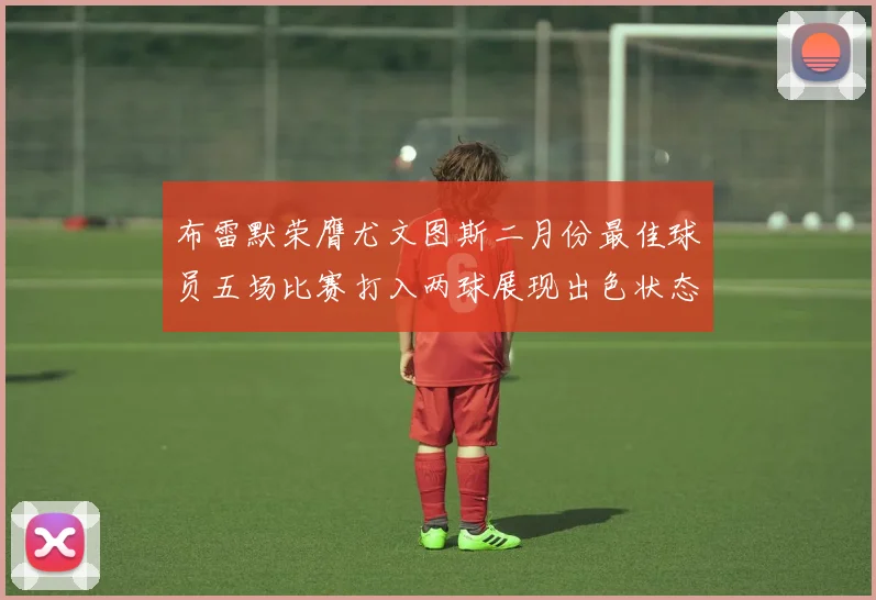 布雷默荣膺尤文图斯二月份最佳球员五场比赛打入两球展现出色状态