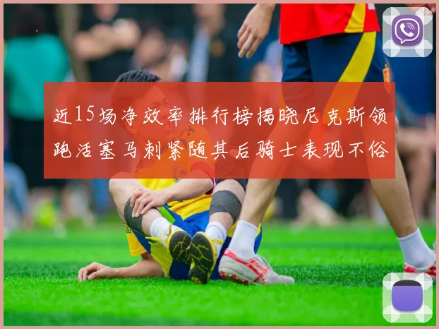 近15场净效率排行榜揭晓尼克斯领跑活塞马刺紧随其后骑士表现不俗