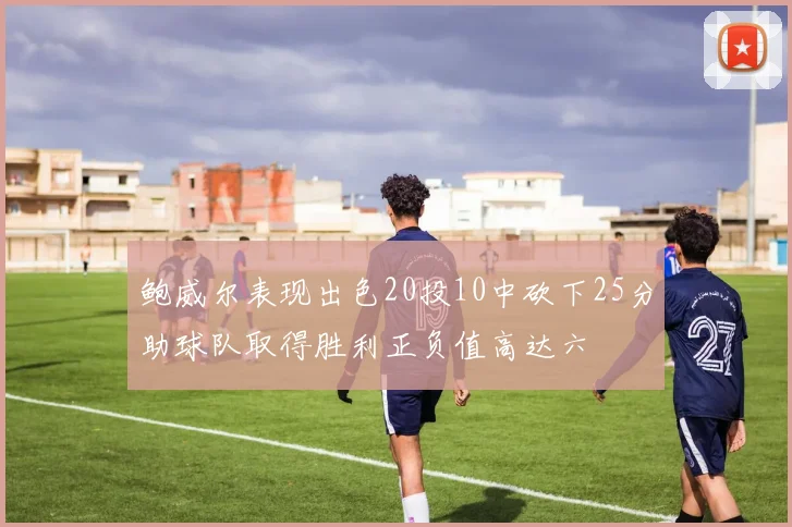 鲍威尔表现出色20投10中砍下25分助球队取得胜利正负值高达六