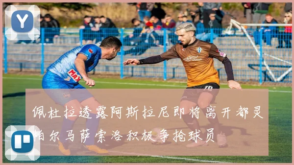 佩杜拉透露阿斯拉尼即将离开都灵帕尔马萨索洛积极争抢球员