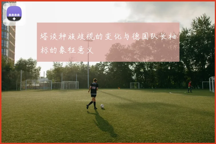 塔谈种族歧视的变化与德国队长袖标的象征意义