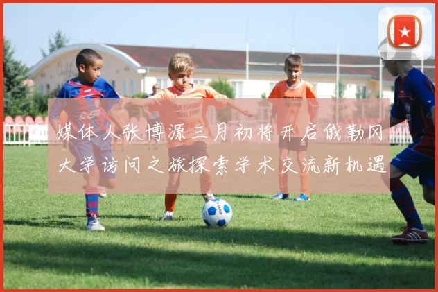 媒体人张博源三月初将开启俄勒冈大学访问之旅探索学术交流新机遇