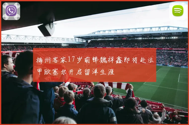 梅州客家17岁前锋魏祥鑫即将赴法甲欧塞尔开启留洋生涯