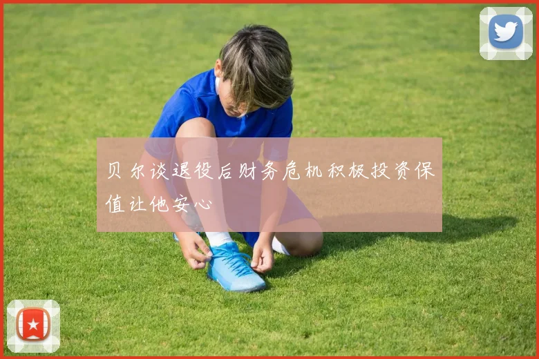 贝尔谈退役后财务危机积极投资保值让他安心