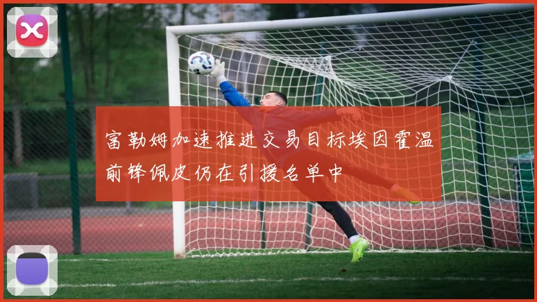 富勒姆加速推进交易目标埃因霍温前锋佩皮仍在引援名单中