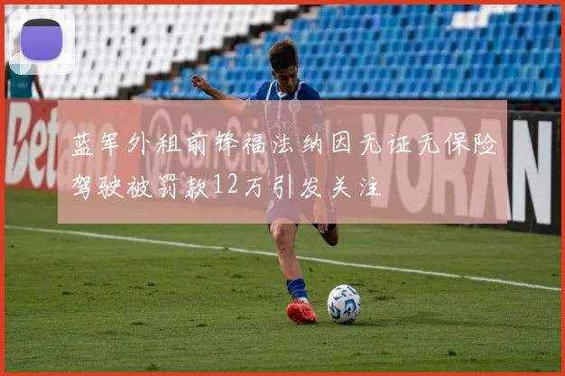 蓝军外租前锋福法纳因无证无保险驾驶被罚款12万引发关注