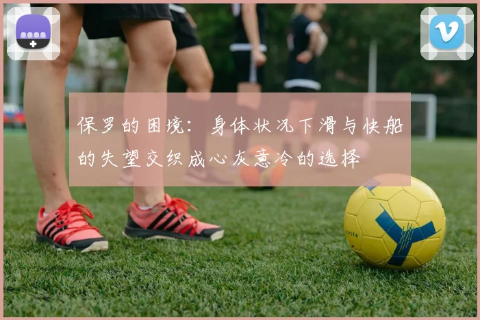 保罗的困境：身体状况下滑与快船的失望交织成心灰意冷的选择