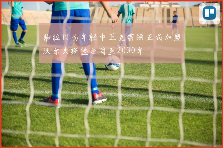 弗拉门戈年轻中卫克雷顿正式加盟沃尔夫斯堡合同至2030年