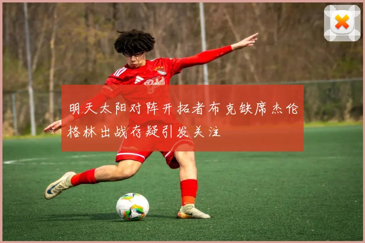 明天太阳对阵开拓者布克缺席杰伦格林出战存疑引发关注