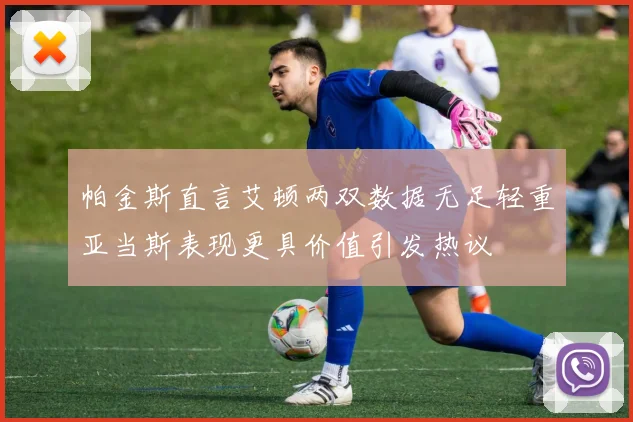 帕金斯直言艾顿两双数据无足轻重亚当斯表现更具价值引发热议