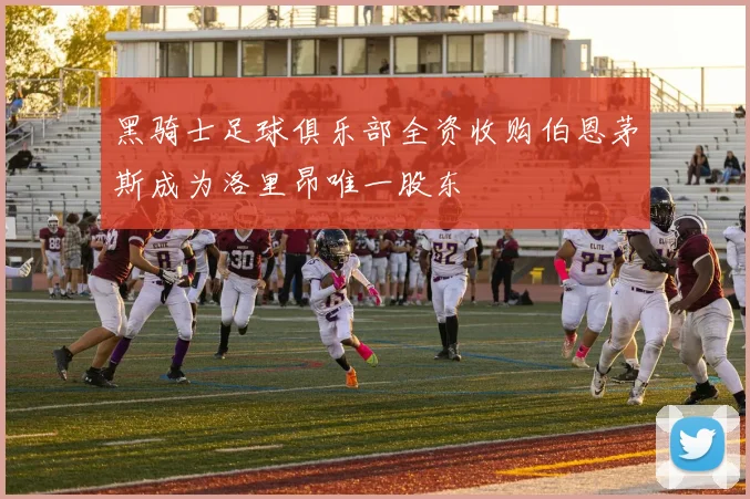 黑骑士足球俱乐部全资收购伯恩茅斯成为洛里昂唯一股东