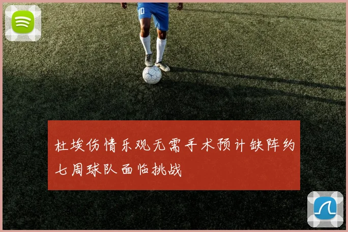 杜埃伤情乐观无需手术预计缺阵约七周球队面临挑战